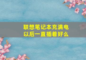 联想笔记本充满电以后一直插着好么