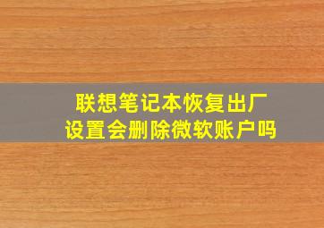 联想笔记本恢复出厂设置会删除微软账户吗