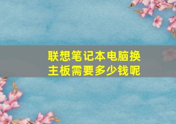 联想笔记本电脑换主板需要多少钱呢