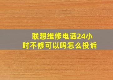 联想维修电话24小时不修可以吗怎么投诉