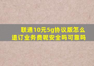 联通10元5g协议版怎么退订业务费呢安全吗可靠吗