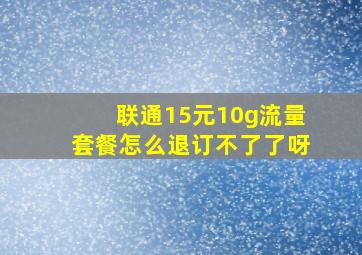 联通15元10g流量套餐怎么退订不了了呀