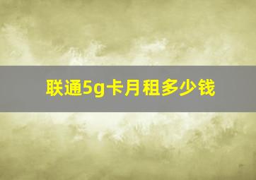 联通5g卡月租多少钱