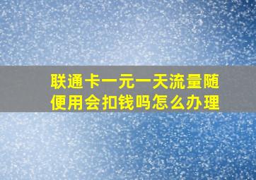 联通卡一元一天流量随便用会扣钱吗怎么办理