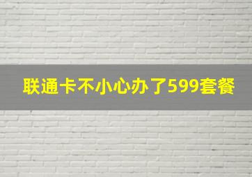 联通卡不小心办了599套餐