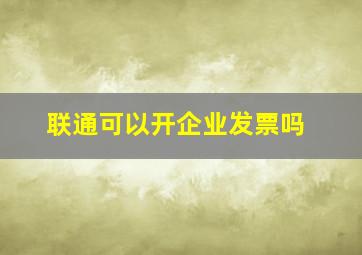 联通可以开企业发票吗