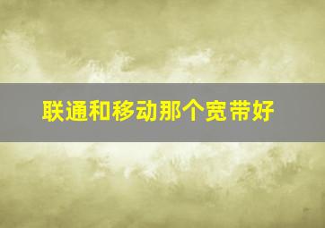 联通和移动那个宽带好