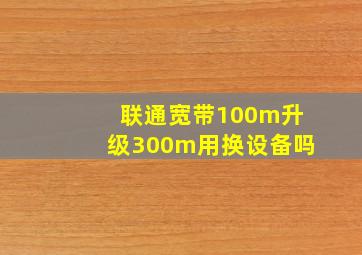 联通宽带100m升级300m用换设备吗