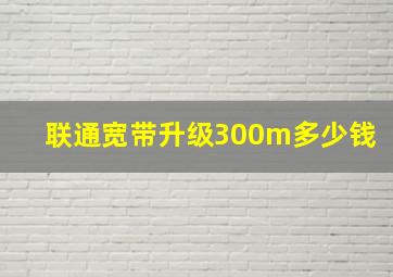 联通宽带升级300m多少钱