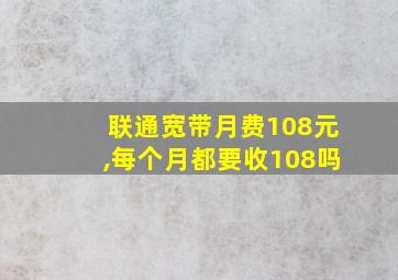 联通宽带月费108元,每个月都要收108吗