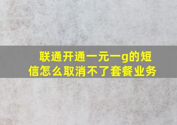 联通开通一元一g的短信怎么取消不了套餐业务