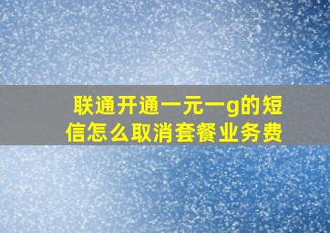 联通开通一元一g的短信怎么取消套餐业务费