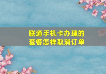 联通手机卡办理的套餐怎样取消订单