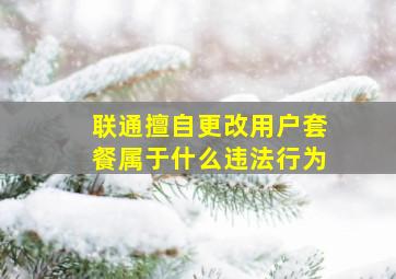 联通擅自更改用户套餐属于什么违法行为