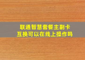 联通智慧套餐主副卡互换可以在线上操作吗