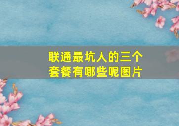 联通最坑人的三个套餐有哪些呢图片