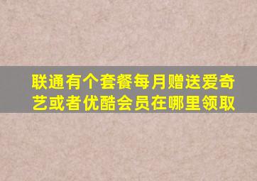 联通有个套餐每月赠送爱奇艺或者优酷会员在哪里领取