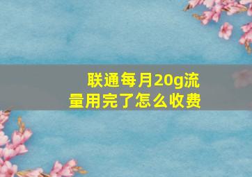 联通每月20g流量用完了怎么收费