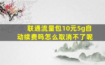 联通流量包10元5g自动续费吗怎么取消不了呢