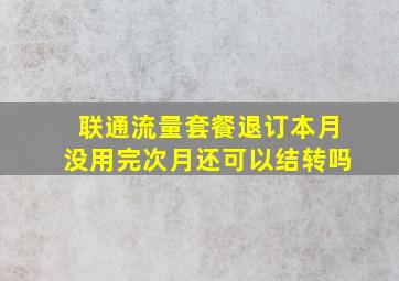 联通流量套餐退订本月没用完次月还可以结转吗