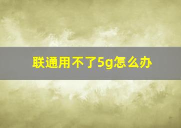 联通用不了5g怎么办