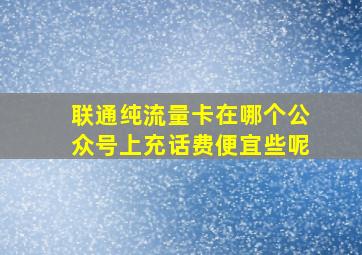 联通纯流量卡在哪个公众号上充话费便宜些呢