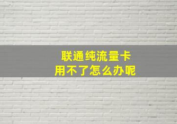 联通纯流量卡用不了怎么办呢