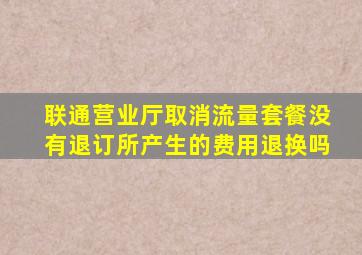 联通营业厅取消流量套餐没有退订所产生的费用退换吗