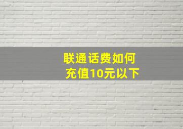 联通话费如何充值10元以下