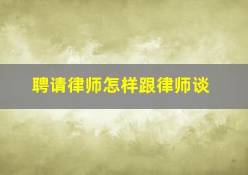 聘请律师怎样跟律师谈