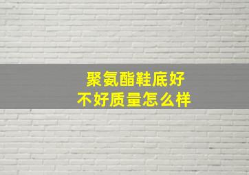 聚氨酯鞋底好不好质量怎么样