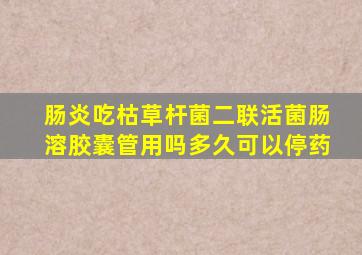 肠炎吃枯草杆菌二联活菌肠溶胶囊管用吗多久可以停药