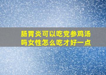 肠胃炎可以吃党参鸡汤吗女性怎么吃才好一点