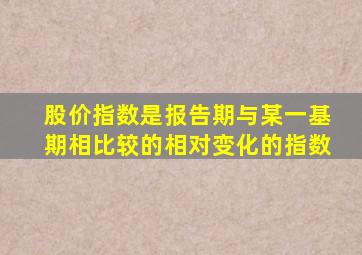 股价指数是报告期与某一基期相比较的相对变化的指数