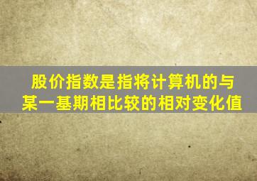 股价指数是指将计算机的与某一基期相比较的相对变化值