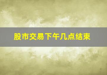 股市交易下午几点结束