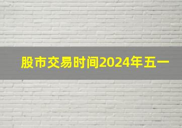 股市交易时间2024年五一