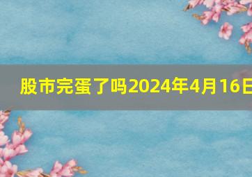 股市完蛋了吗2024年4月16日