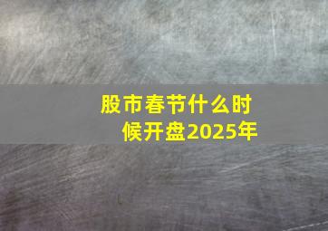 股市春节什么时候开盘2025年