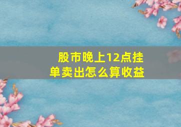 股市晚上12点挂单卖出怎么算收益