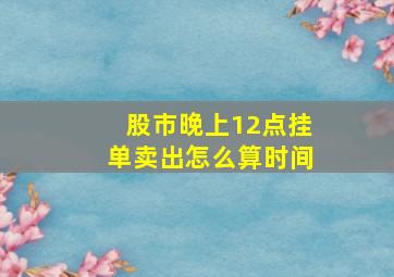 股市晚上12点挂单卖出怎么算时间