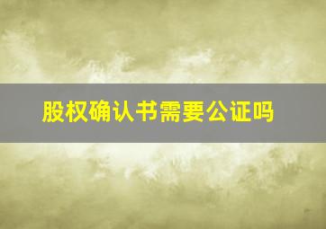 股权确认书需要公证吗