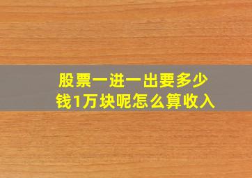 股票一进一出要多少钱1万块呢怎么算收入