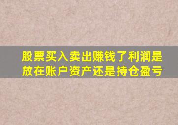 股票买入卖出赚钱了利润是放在账户资产还是持仓盈亏