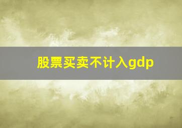 股票买卖不计入gdp