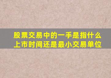 股票交易中的一手是指什么上市时间还是最小交易单位