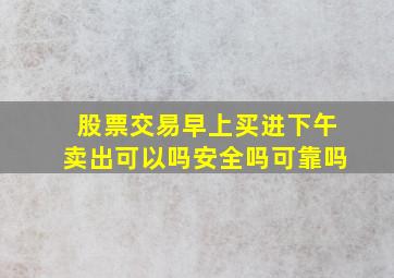 股票交易早上买进下午卖出可以吗安全吗可靠吗