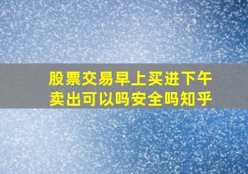 股票交易早上买进下午卖出可以吗安全吗知乎