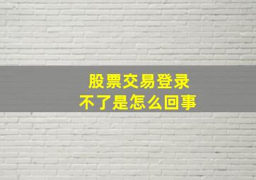 股票交易登录不了是怎么回事