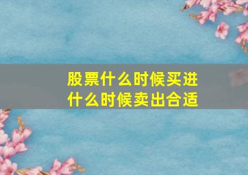 股票什么时候买进什么时候卖出合适